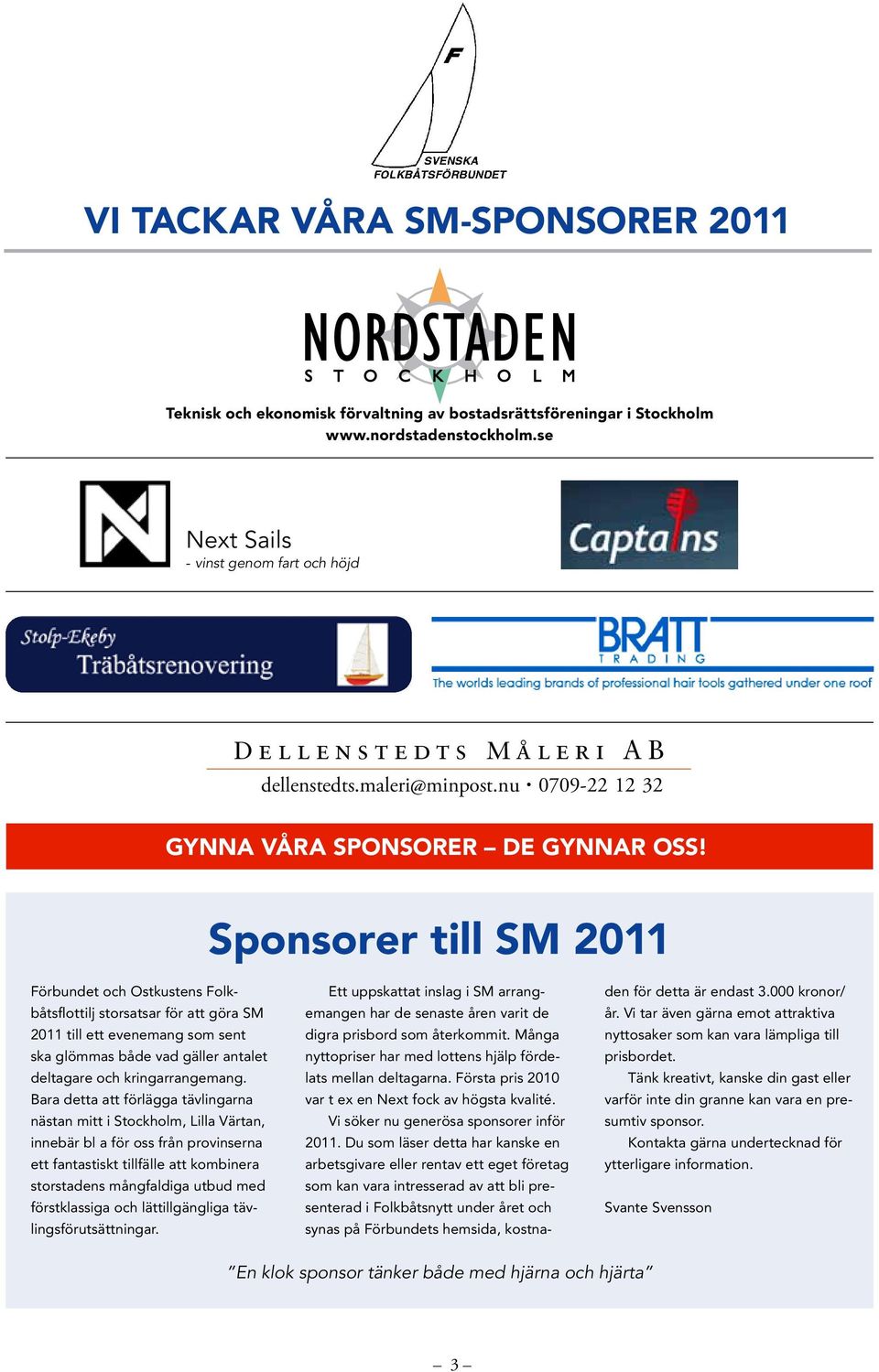 Sponsorer till SM 2011 Förbundet och Ostkustens Folkbåtsflottilj storsatsar för att göra SM 2011 till ett evenemang som sent ska glömmas både vad gäller antalet deltagare och kringarrangemang.