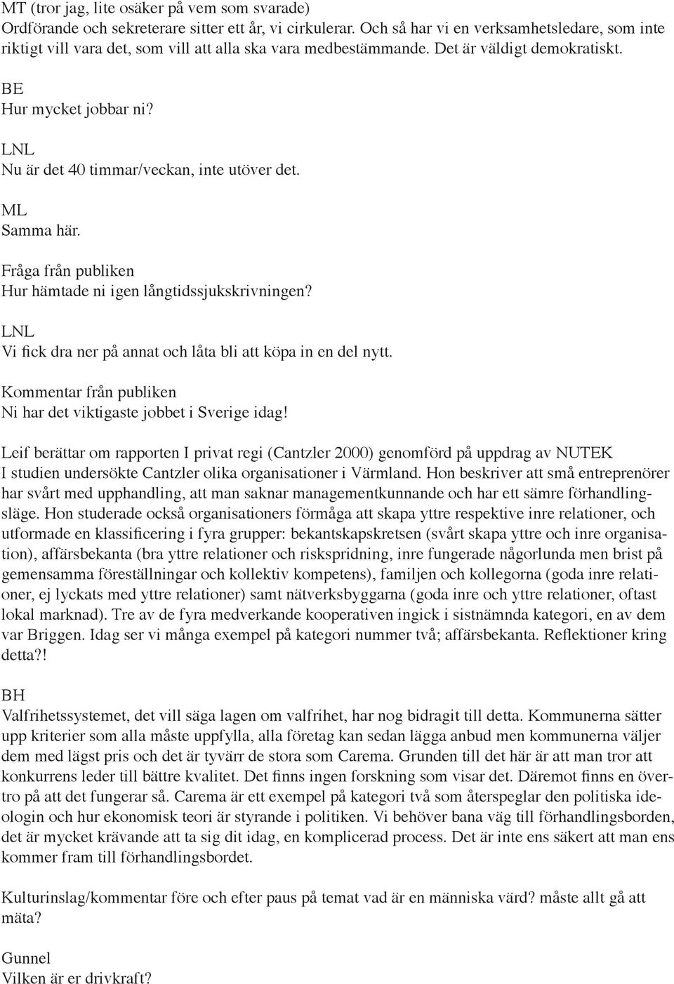 Nu är det 40 timmar/veckan, inte utöver det. ML Samma här. Fråga från publiken Hur hämtade ni igen långtidssjukskrivningen? Vi fick dra ner på annat och låta bli att köpa in en del nytt.