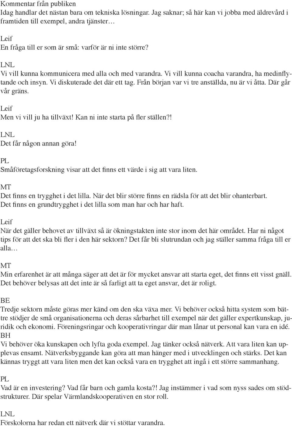 Vi vill kunna coacha varandra, ha medinflytande och insyn. Vi diskuterade det där ett tag. Från början var vi tre anställda, nu är vi åtta. Där går vår gräns. Men vi vill ju ha tillväxt!