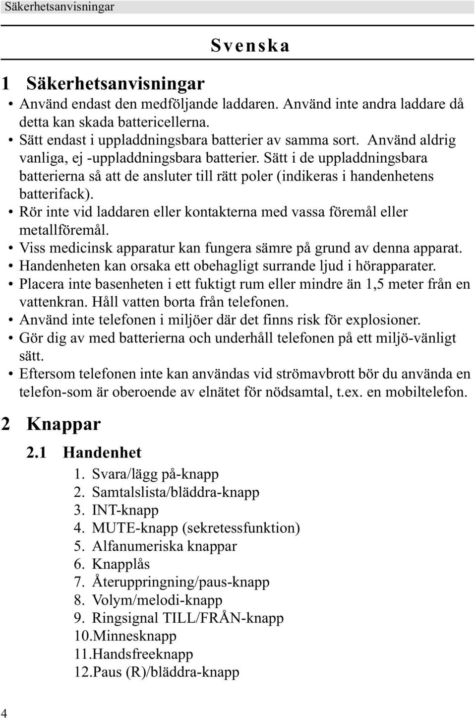 Sätt i de uppladdningsbara batterierna så att de ansluter till rätt poler (indikeras i handenhetens batterifack). Rör inte vid laddaren eller kontakterna med vassa föremål eller metallföremål.