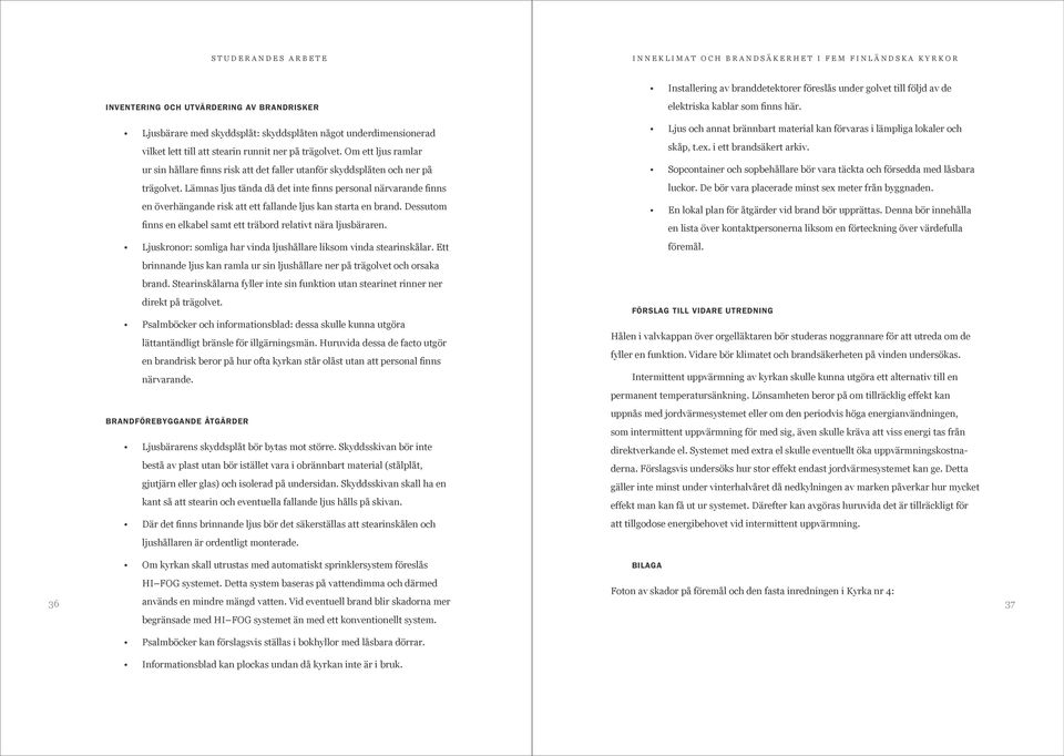 Lämnas ljus tända då det inte finns personal närvarande finns en överhängande risk att ett fallande ljus kan starta en brand. Dessutom finns en elkabel samt ett träbord relativt nära ljusbäraren.