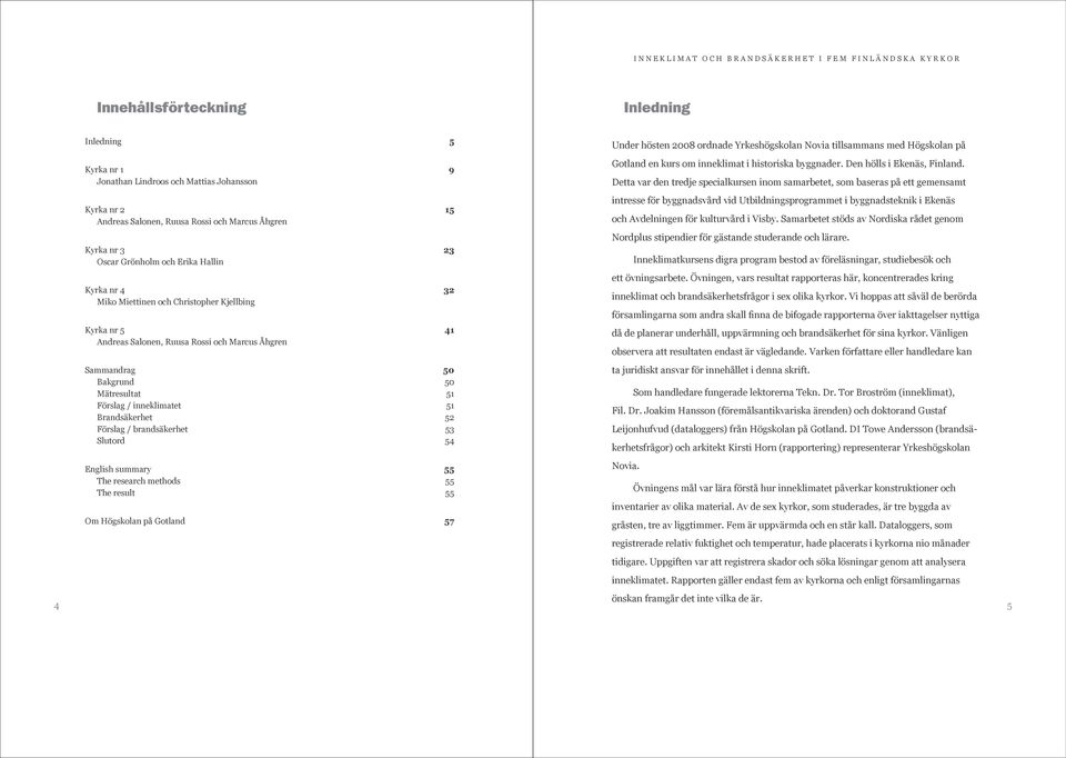 Brandsäkerhet 52 Förslag / brandsäkerhet 53 Slutord 54 English summary 55 The research methods 55 The result 55 Om Högskolan på Gotland 57 Under hösten 2008 ordnade Yrkeshögskolan Novia tillsammans