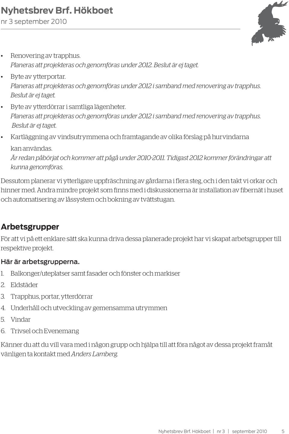 Planeras att projekteras och genomföras under 2012 i samband med renovering av trapphus. Beslut är ej taget.