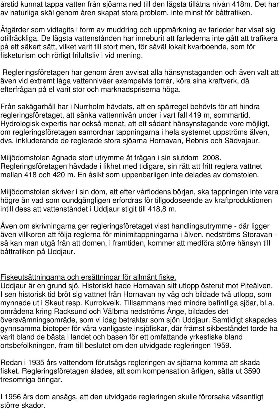 De lägsta vattenstånden har inneburit att farlederna inte gått att trafikera på ett säkert sätt, vilket varit till stort men, för såväl lokalt kvarboende, som för fisketurism och rörligt friluftsliv