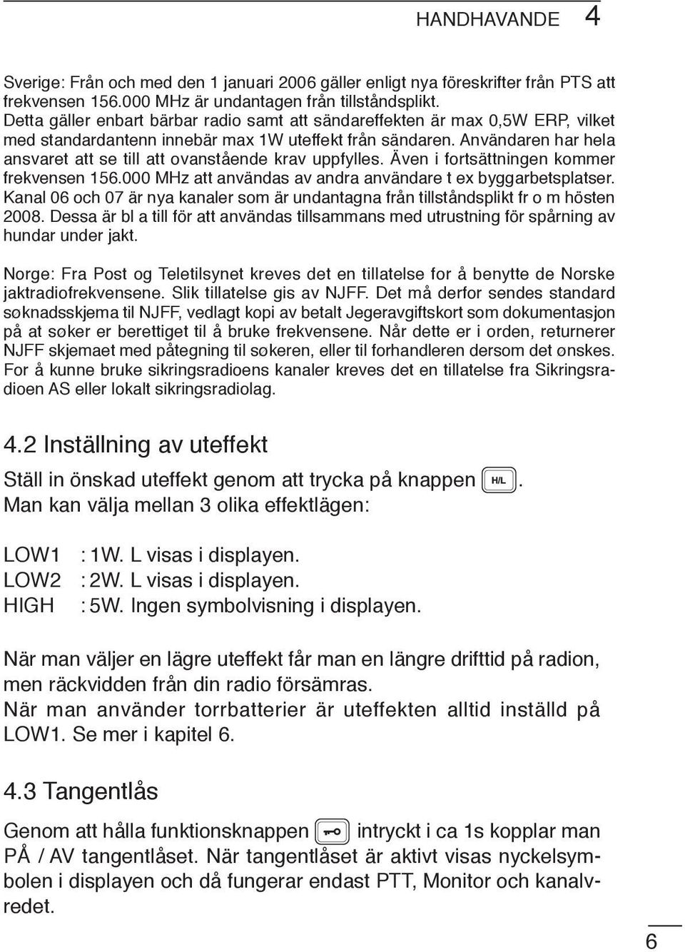 Användaren har hela ansvaret att se till att ovanstående krav uppfylles. Även i fortsättningen kommer frekvensen 156.000 MHz att användas av andra användare t ex byggarbetsplatser.