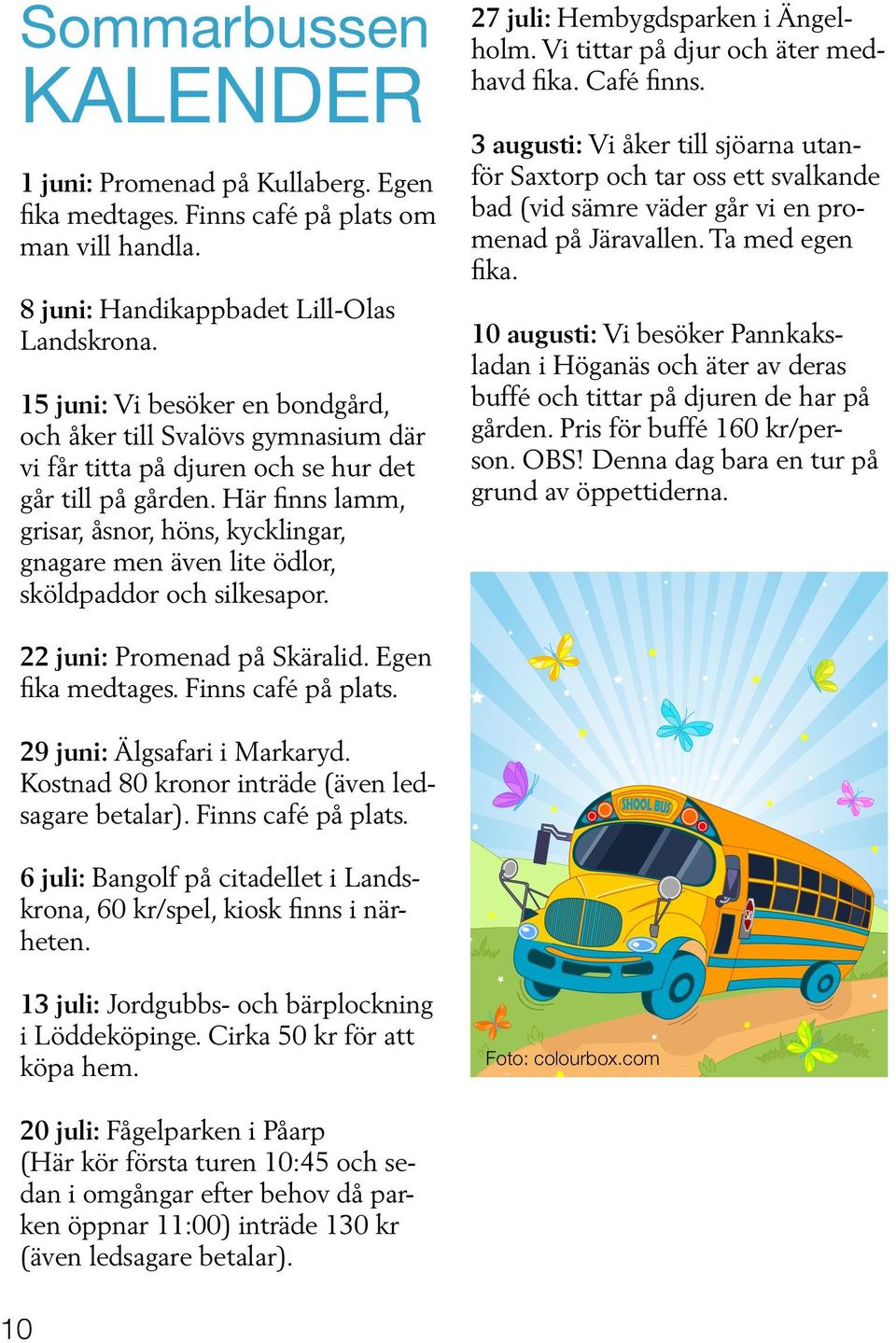 Här finns lamm, grisar, åsnor, höns, kycklingar, gnagare men även lite ödlor, sköldpaddor och silkesapor. 27 juli: Hembygdsparken i Ängelholm. Vi tittar på djur och äter medhavd fika. Café finns.
