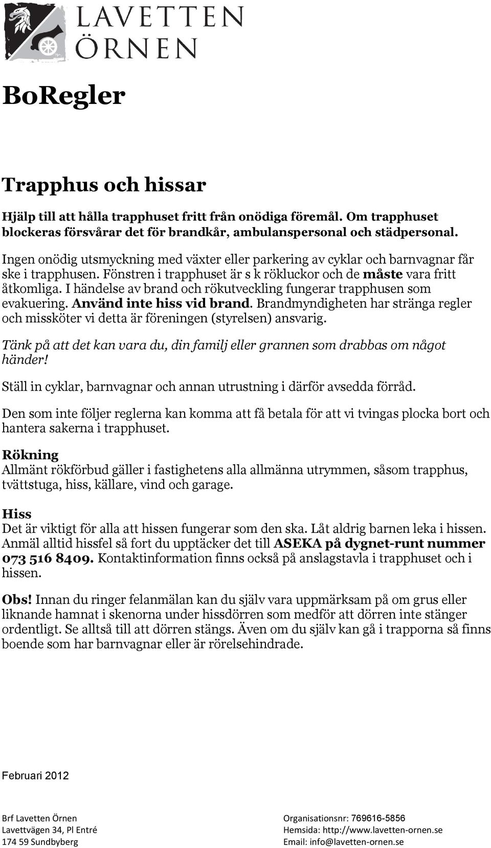 I händelse av brand och rökutveckling fungerar trapphusen som evakuering. Använd inte hiss vid brand. Brandmyndigheten har stränga regler och missköter vi detta är föreningen (styrelsen) ansvarig.