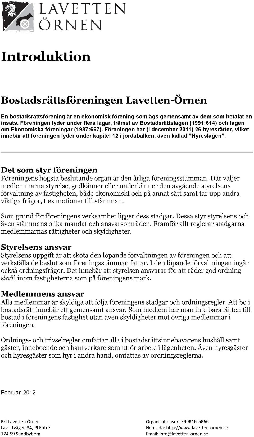 Föreningen har (i december 2011) 26 hyresrätter, vilket innebär att föreningen lyder under kapitel 12 i jordabalken, även kallad Hyreslagen.