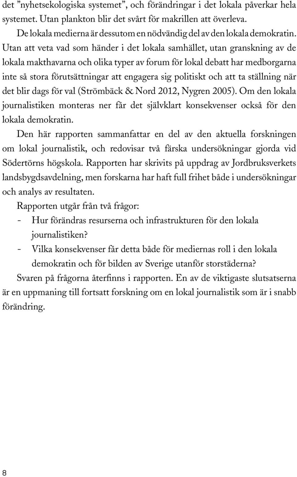 Utan att veta vad som händer i det lokala samhället, utan granskning av de lokala makthavarna och olika typer av forum för lokal debatt har medborgarna inte så stora förutsättningar att engagera sig