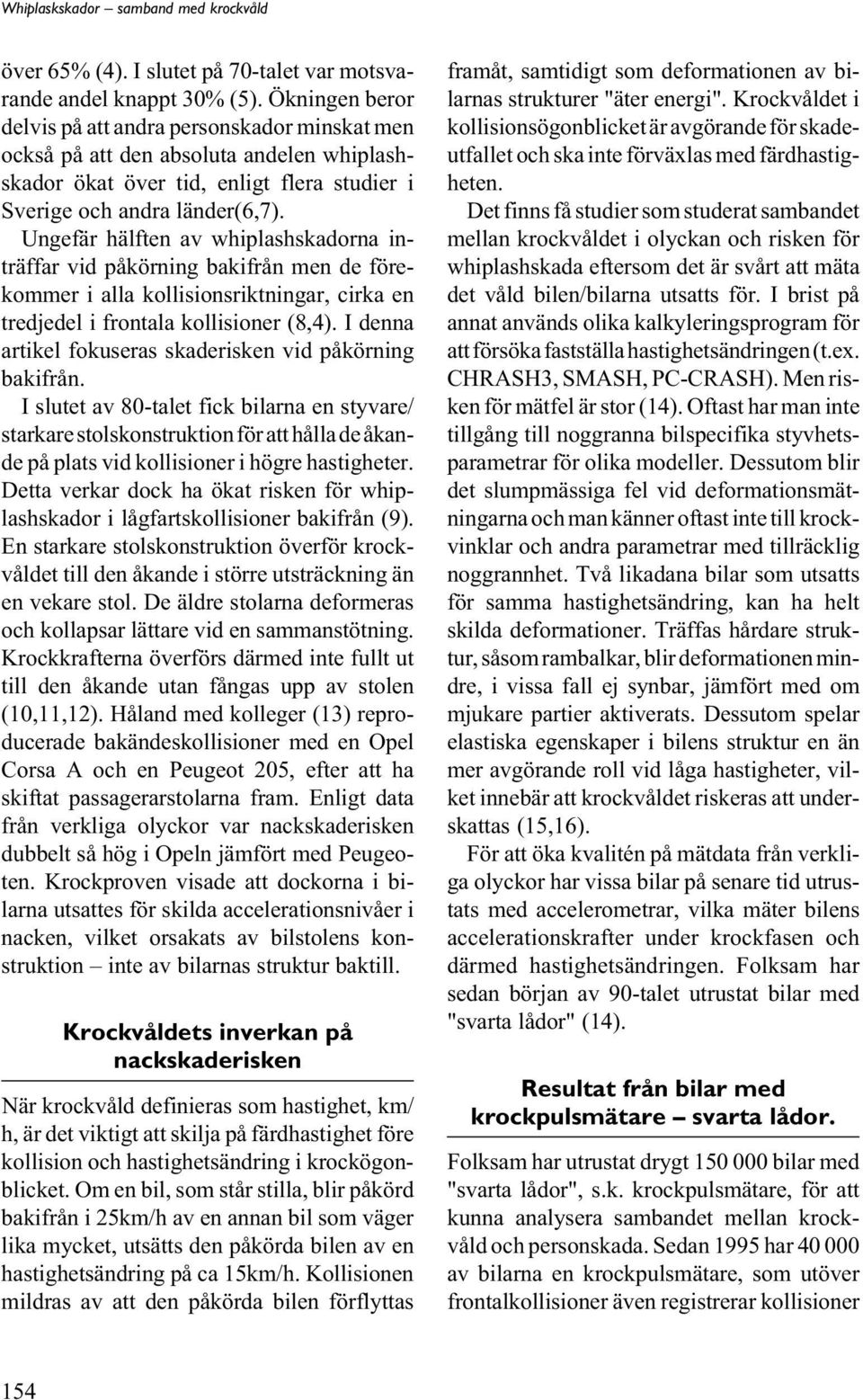 Ungefär hälften av whiplashskadorna inträffar vid påkörning bakifrån men de förekommer i alla kollisionsriktningar, cirka en tredjedel i frontala kollisioner (8,4).