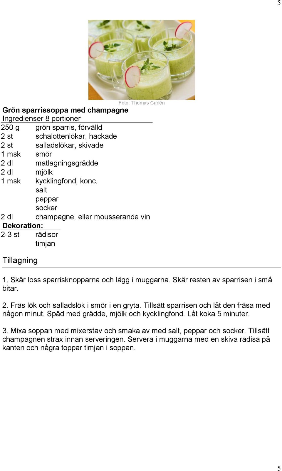 Skär loss sparrisknopparna och lägg i muggarna. Skär resten av sparrisen i små bitar. 2. Fräs lök och salladslök i smör i en gryta. Tillsätt sparrisen och låt den fräsa med någon minut.