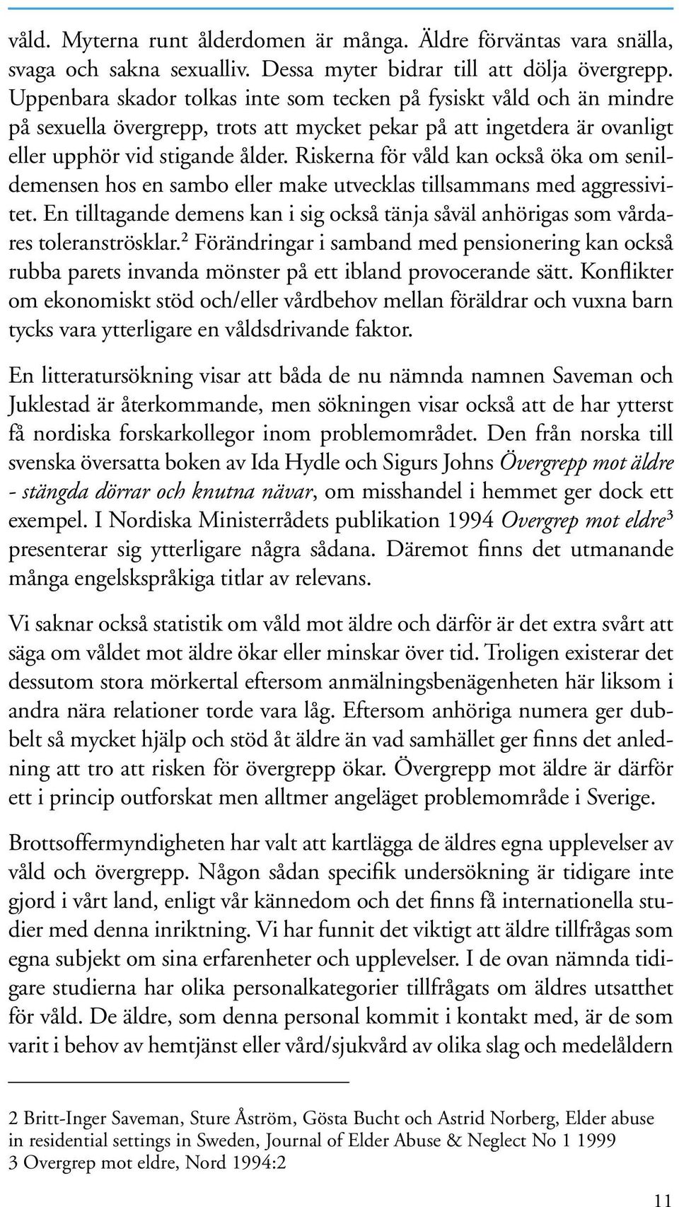 Riskerna för våld kan också öka om senildemensen hos en sambo eller make utvecklas tillsammans med aggressivitet.