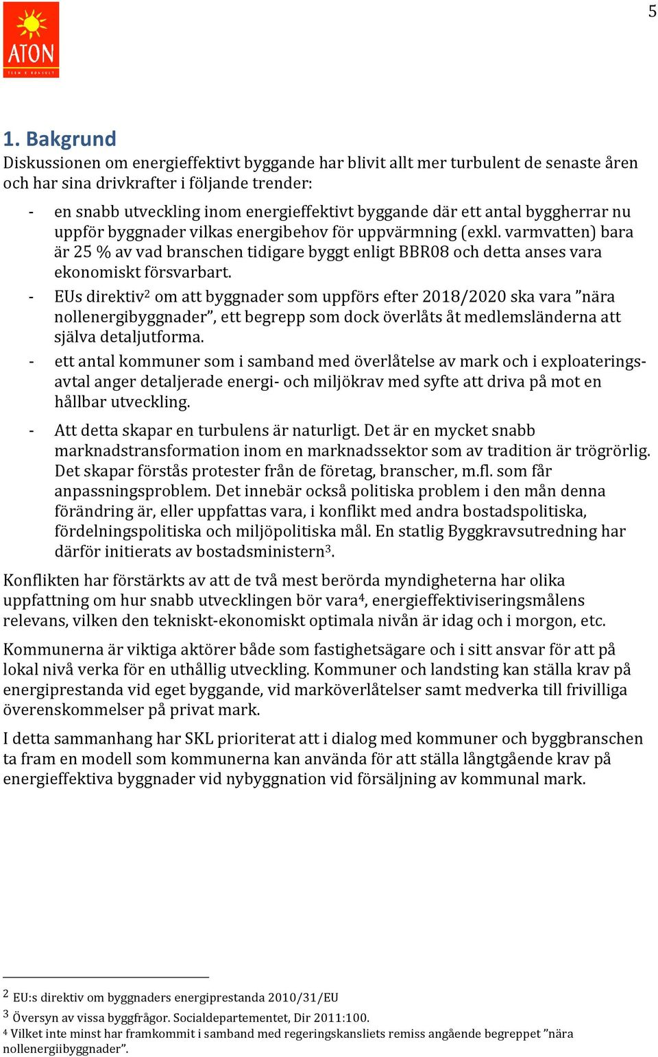 varmvatten) bara är 25 % av vad branschen tidigare byggt enligt BBR08 och detta anses vara ekonomiskt försvarbart.