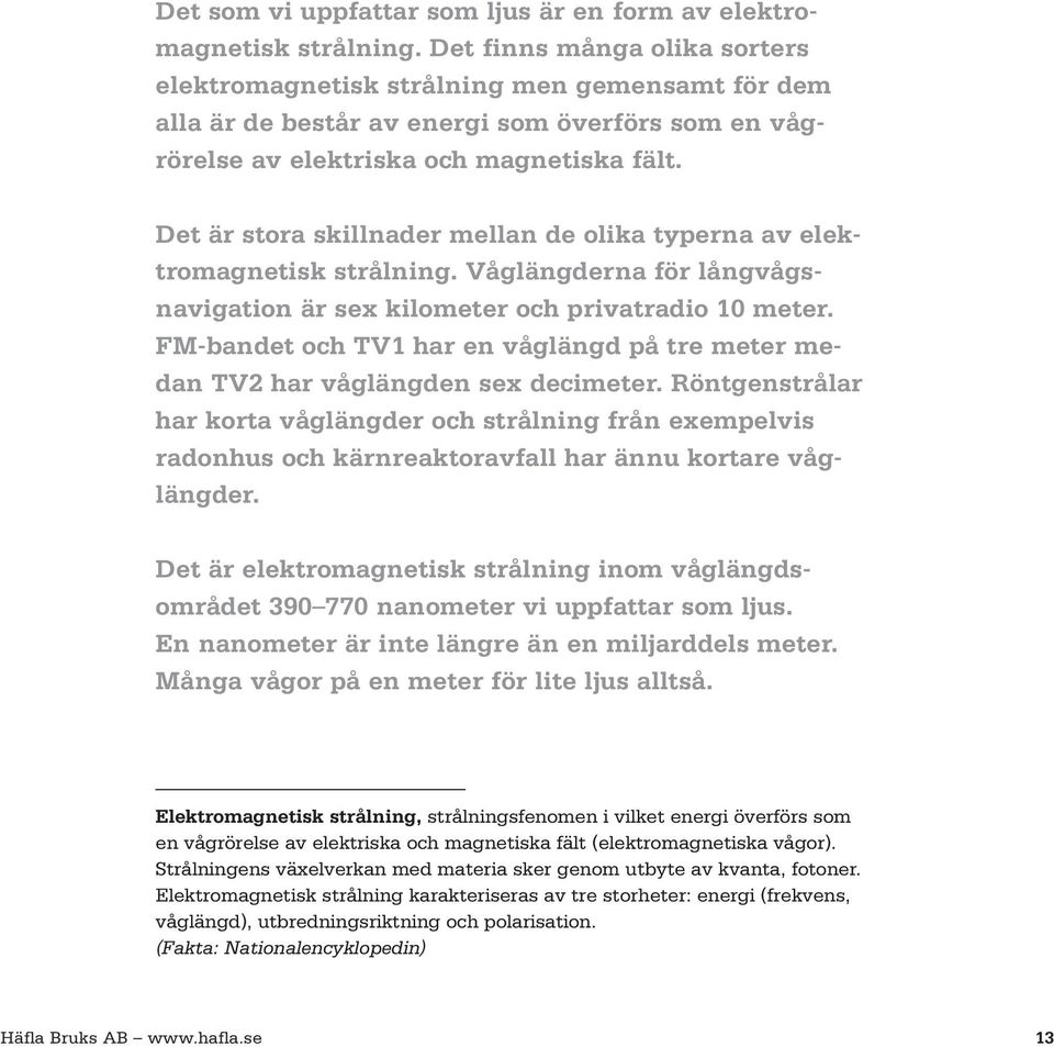 Det är stora skillnader mellan de olika typerna av elektromagnetisk strålning. Våglängderna för långvågsnavigation är sex kilometer och privatradio 10 meter.