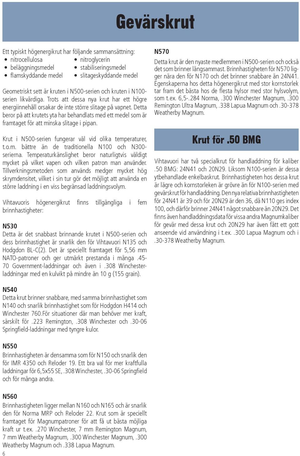 Detta beror på att krutets yta har behandlats med ett medel som är framtaget för att minska slitage i pipan. Krut i N500-serien fungerar väl vid olika temperaturer, t.o.m. bättre än de traditionella N100 och N300- serierna.