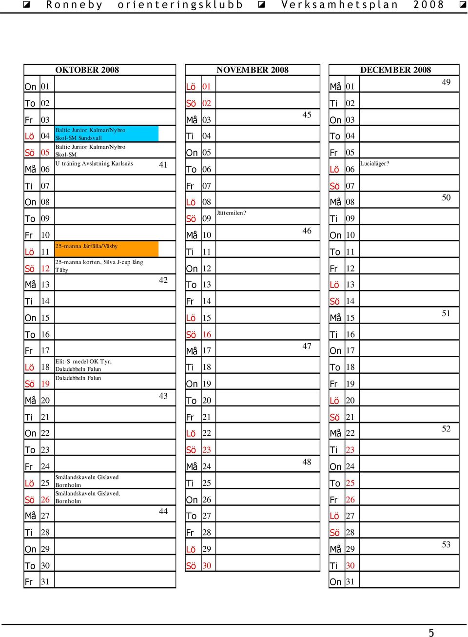 Ti 09 Fr 10 Må 10 46 On 10 Lö 25-manna Järfälla/Väsby 11 Ti 11 To 11 25-manna korten, Silva J-cup lång Sö 12 Täby On 12 Fr 12 42 Må 13 To 13 Lö 13 Ti 14 Fr 14 Sö 14 On 15 Lö 15 Må 15 To 16 Sö 16 Ti