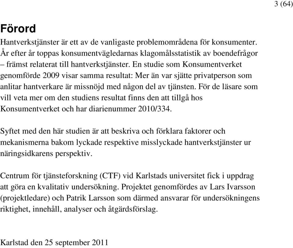 En studie som Konsumentverket genomförde 2009 visar samma resultat: Mer än var sjätte privatperson som anlitar hantverkare är missnöjd med någon del av tjänsten.