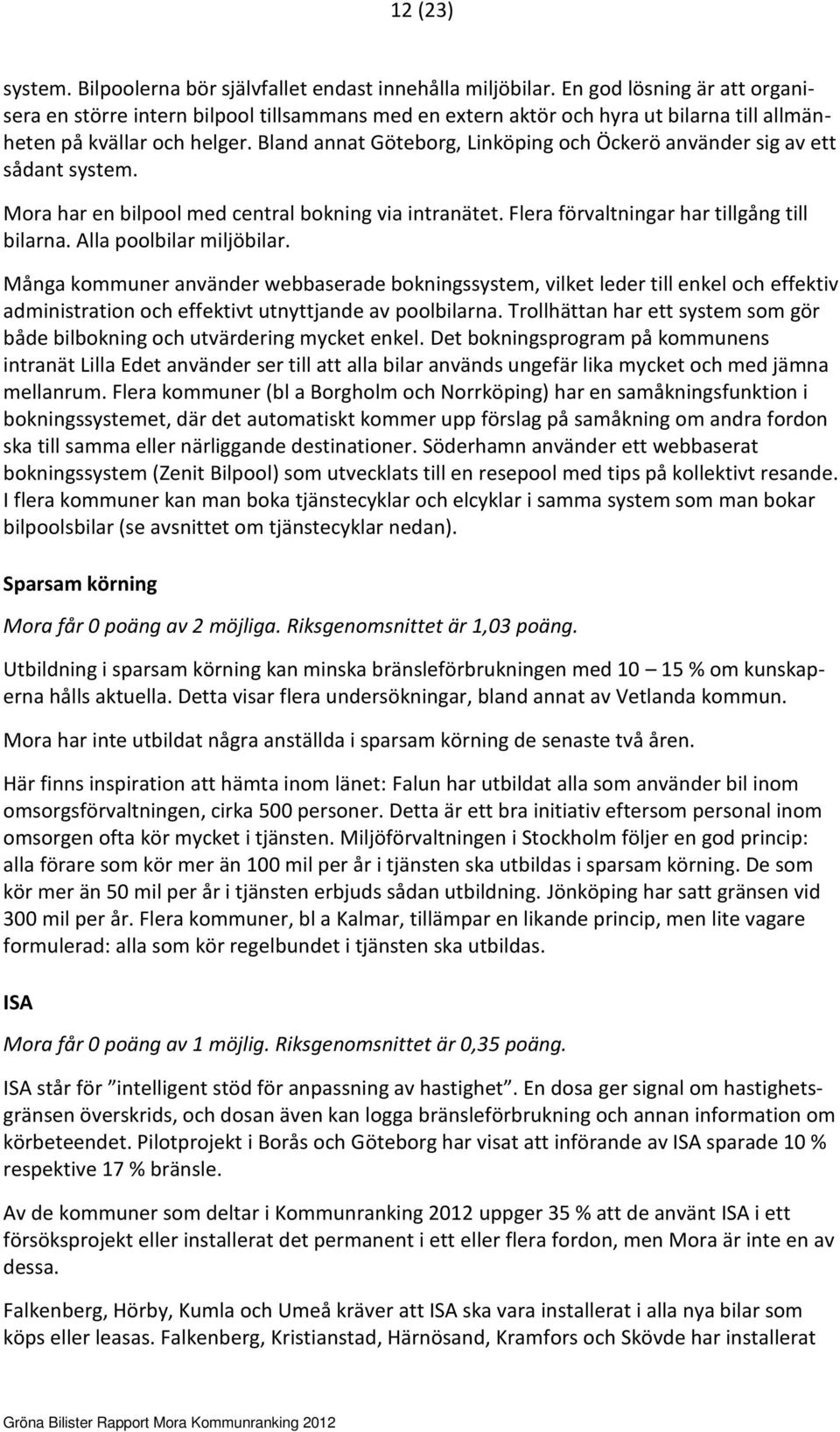 Bland annat Göteborg, Linköping och Öckerö använder sig av ett sådant system. Mora har en bilpool med central bokning via intranätet. Flera förvaltningar har tillgång till bilarna.