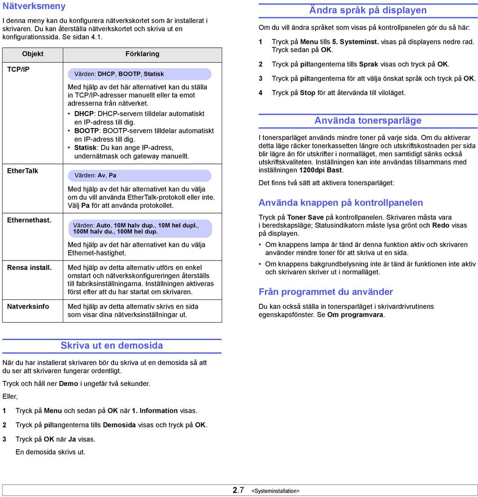 Förklaring Värden: DHCP, BOOTP, Statisk Med hjälp av det här alternativet kan du ställa in TCP/IP-adresser manuellt eller ta emot adresserna från nätverket.