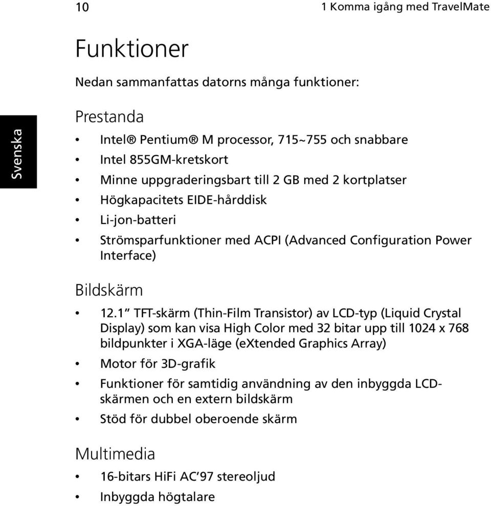 1 TFT-skärm (Thin-Film Transistor) av LCD-typ (Liquid Crystal Display) som kan visa High Color med 32 bitar upp till 1024 x 768 bildpunkter i XGA-läge (extended Graphics Array)