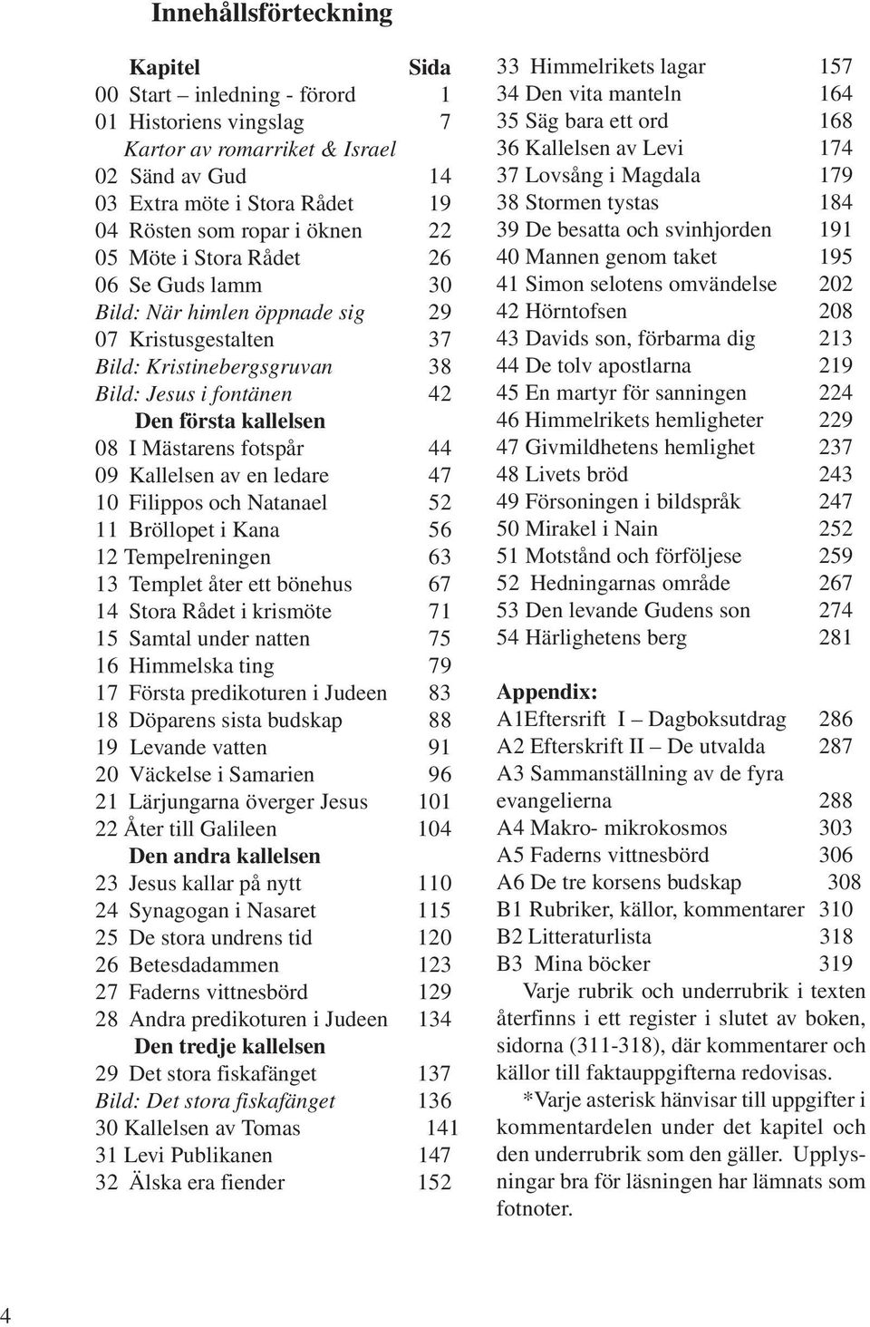 44 09 Kallelsen av en ledare 47 10 Filippos och Natanael 52 11 Bröllopet i Kana 56 12 Tempelreningen 63 13 Templet åter ett bönehus 67 14 Stora Rådet i krismöte 71 15 Samtal under natten 75 16