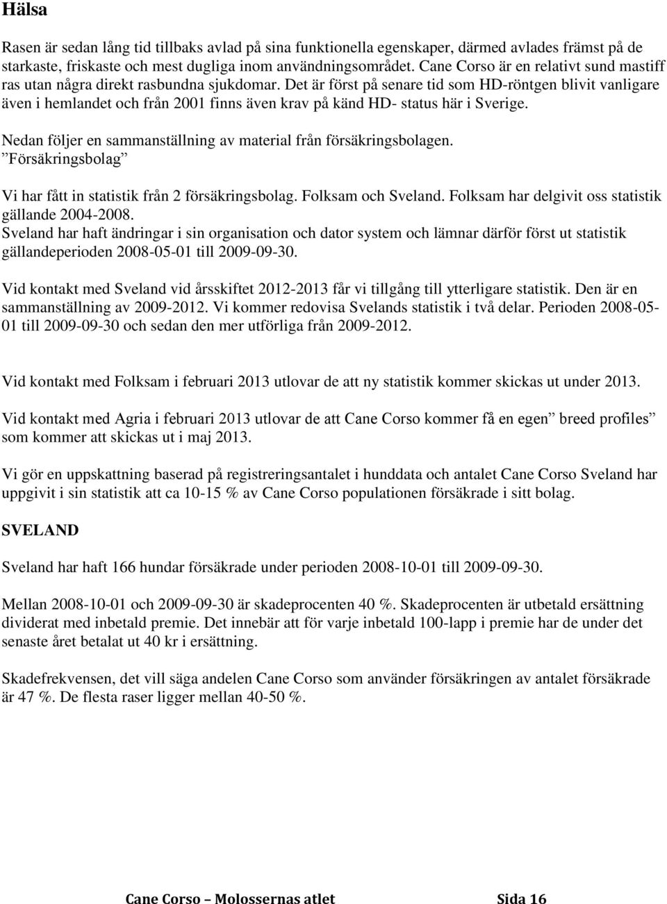 Det är först på senare tid som HD-röntgen blivit vanligare även i hemlandet och från 2001 finns även krav på känd HD- status här i Sverige.