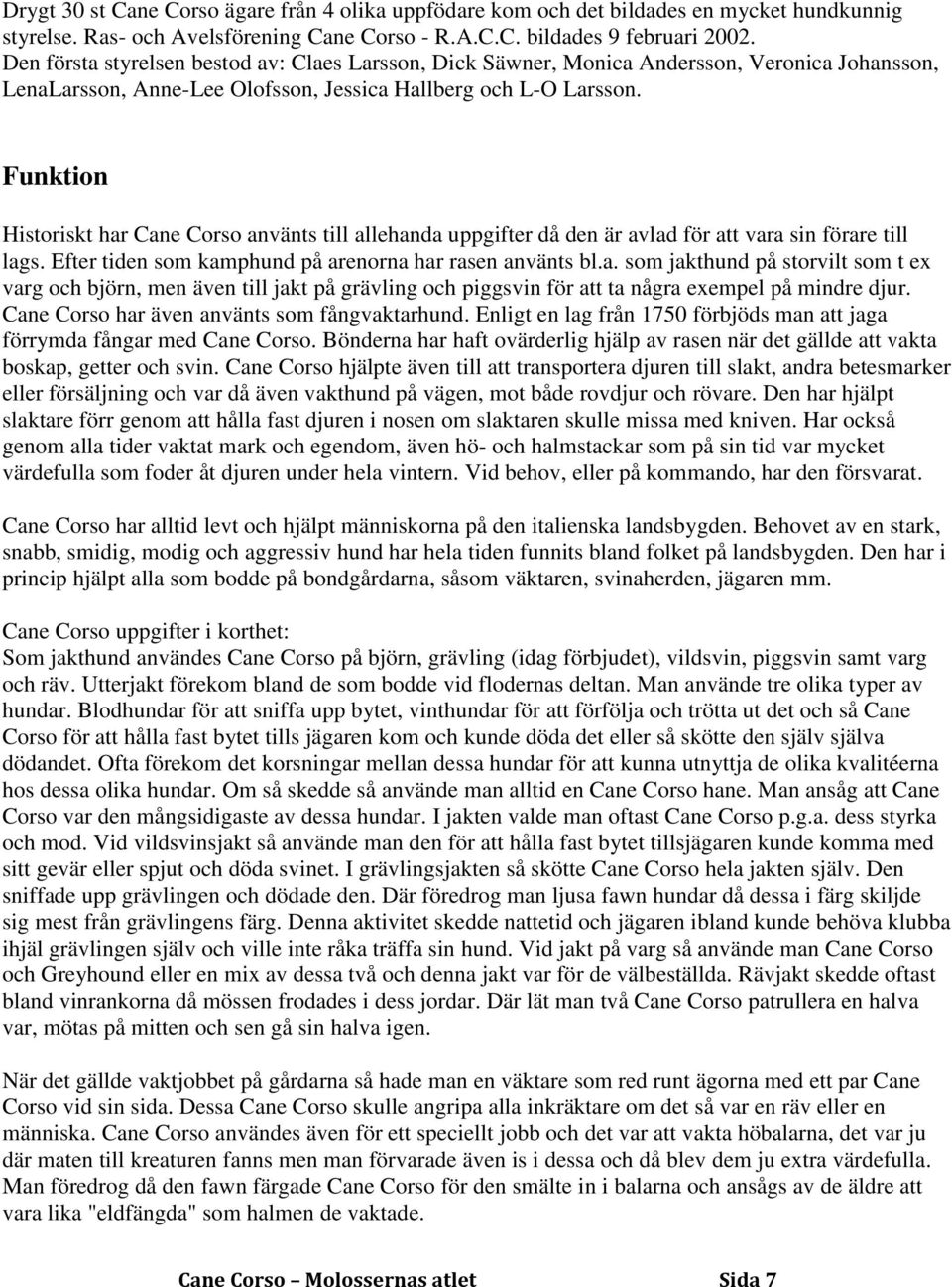 Funktion Historiskt har Cane Corso använts till allehanda uppgifter då den är avlad för att vara sin förare till lags. Efter tiden som kamphund på arenorna har rasen använts bl.a. som jakthund på storvilt som t ex varg och björn, men även till jakt på grävling och piggsvin för att ta några exempel på mindre djur.