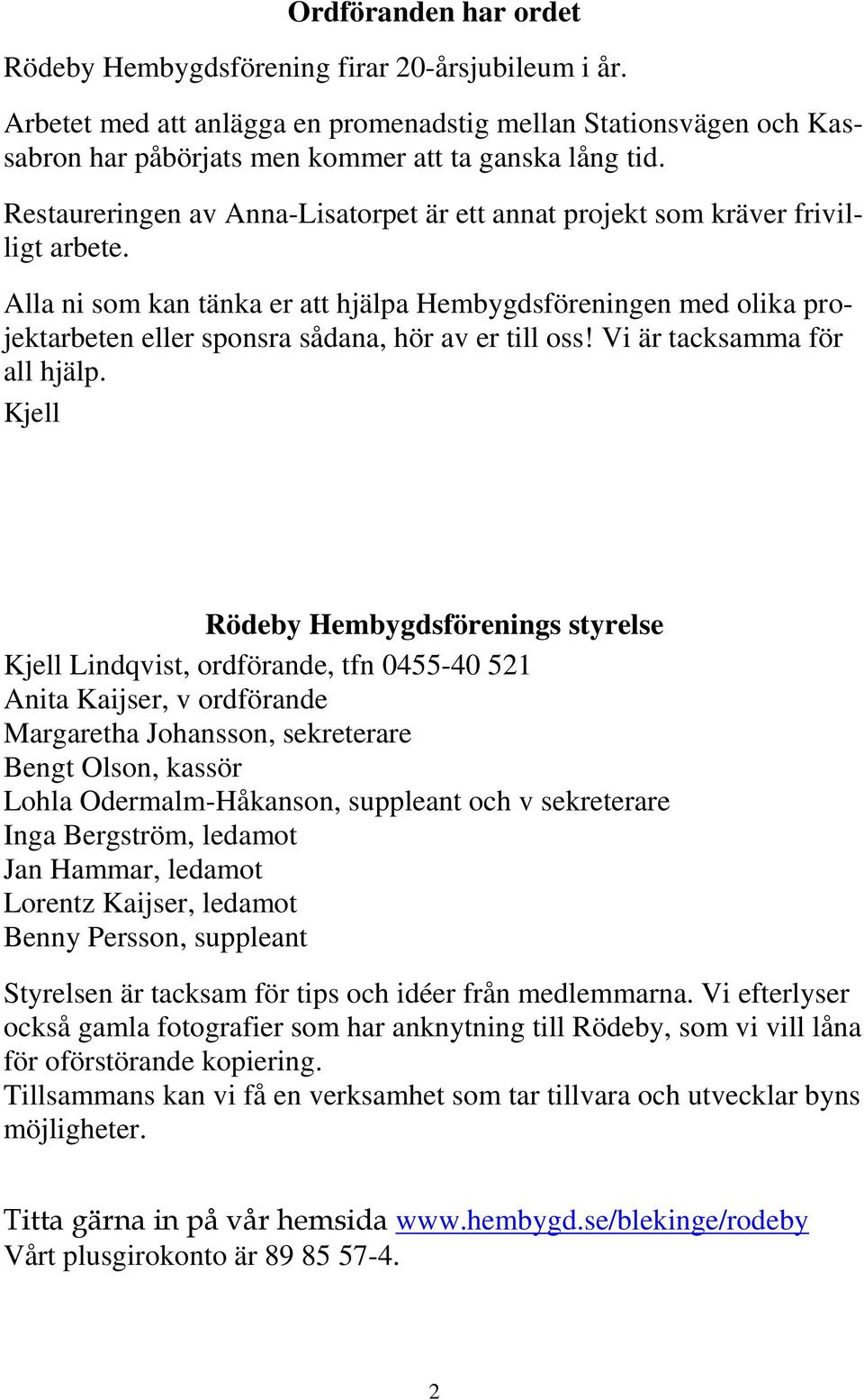 Alla ni som kan tänka er att hjälpa Hembygdsföreningen med olika projektarbeten eller sponsra sådana, hör av er till oss! Vi är tacksamma för all hjälp.