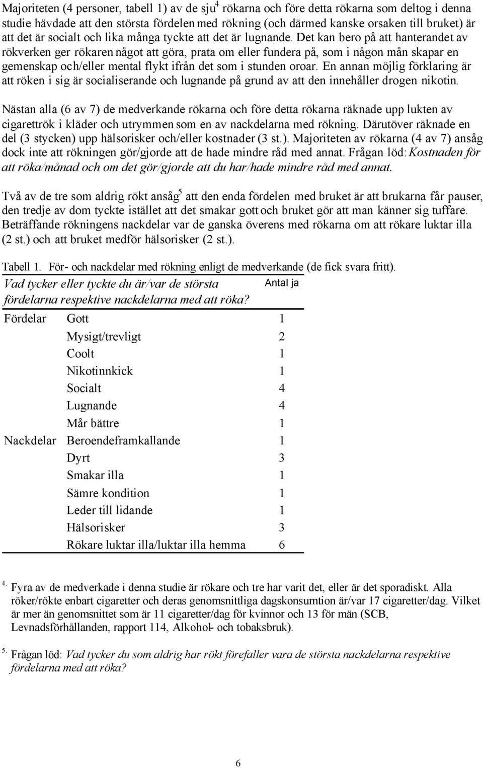 Det kan bero på att hanterandet av rökverken ger rökaren något att göra, prata om eller fundera på, som i någon mån skapar en gemenskap och/eller mental flykt ifrån det som i stunden oroar.