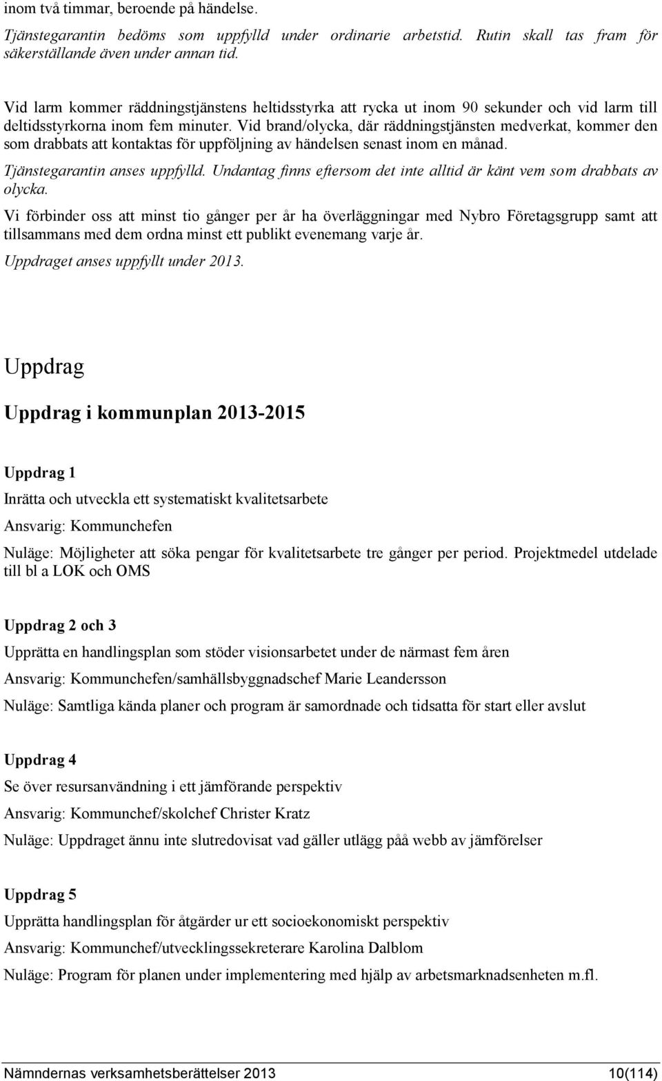 Vid brand/olycka, där räddningstjänsten medverkat, kommer den som drabbats att kontaktas för uppföljning av händelsen senast inom en månad. Tjänstegarantin anses uppfylld.