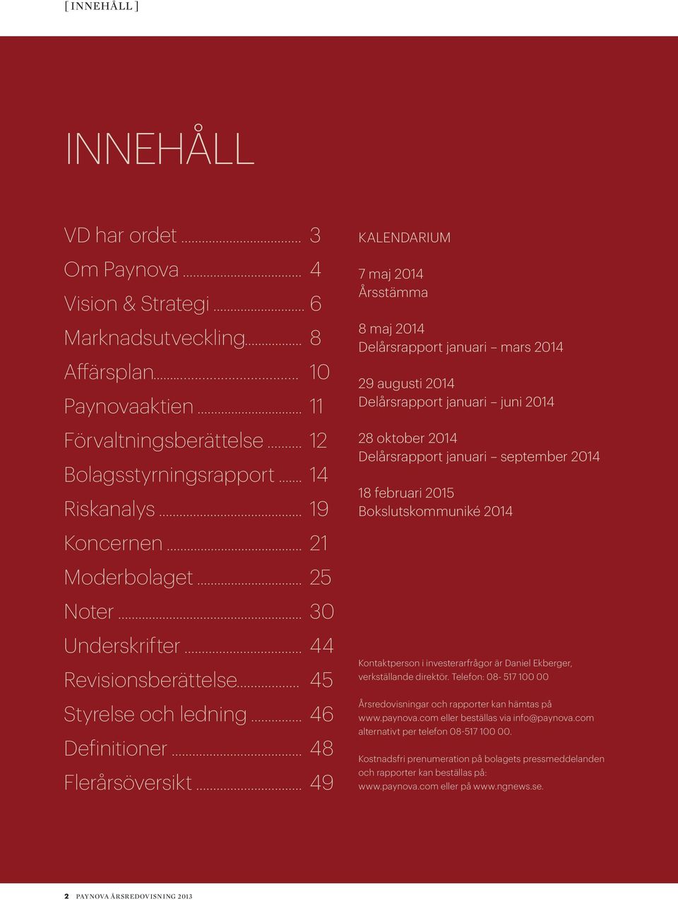 januari juni 2014 28 oktober 2014 Delårsrapport januari september 2014 18 februari 2015 Bokslutskommuniké 2014 Koncernen 21 Moderbolaget 25 Noter 30 Underskrifter 44 Revisionsberättelse 45 Styrelse