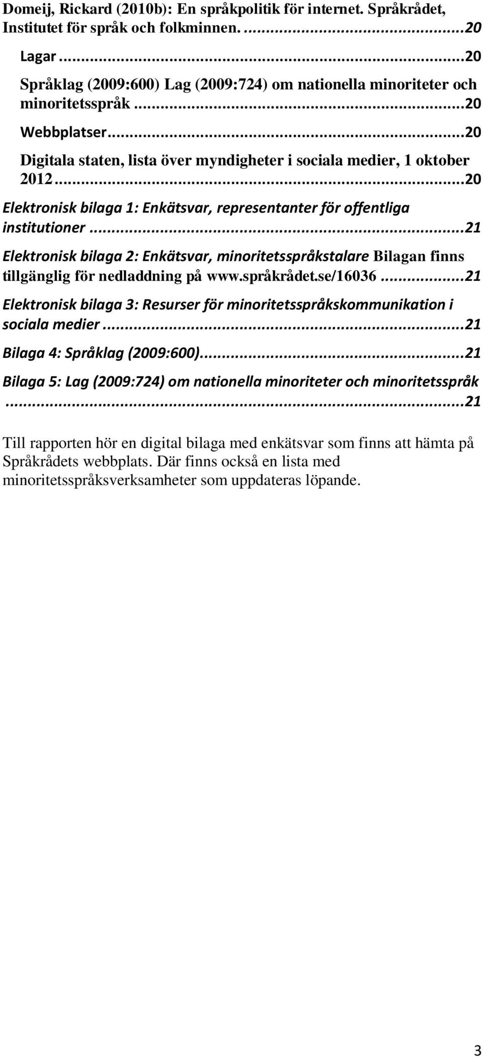 .. 20 Elektronisk bilaga 1: Enkätsvar, representanter för offentliga institutioner... 21 Elektronisk bilaga 2: Enkätsvar, minoritetsspråkstalare Bilagan finns tillgänglig för nedladdning på www.