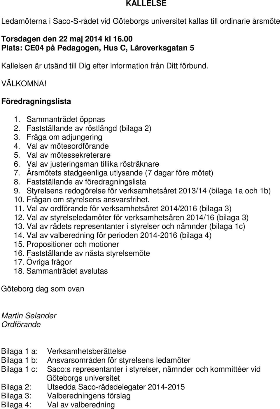 Fastställande av röstlängd (bilaga 2) 3. Fråga om adjungering 4. Val av mötesordförande 5. Val av mötessekreterare 6. Val av justeringsman tillika rösträknare 7.