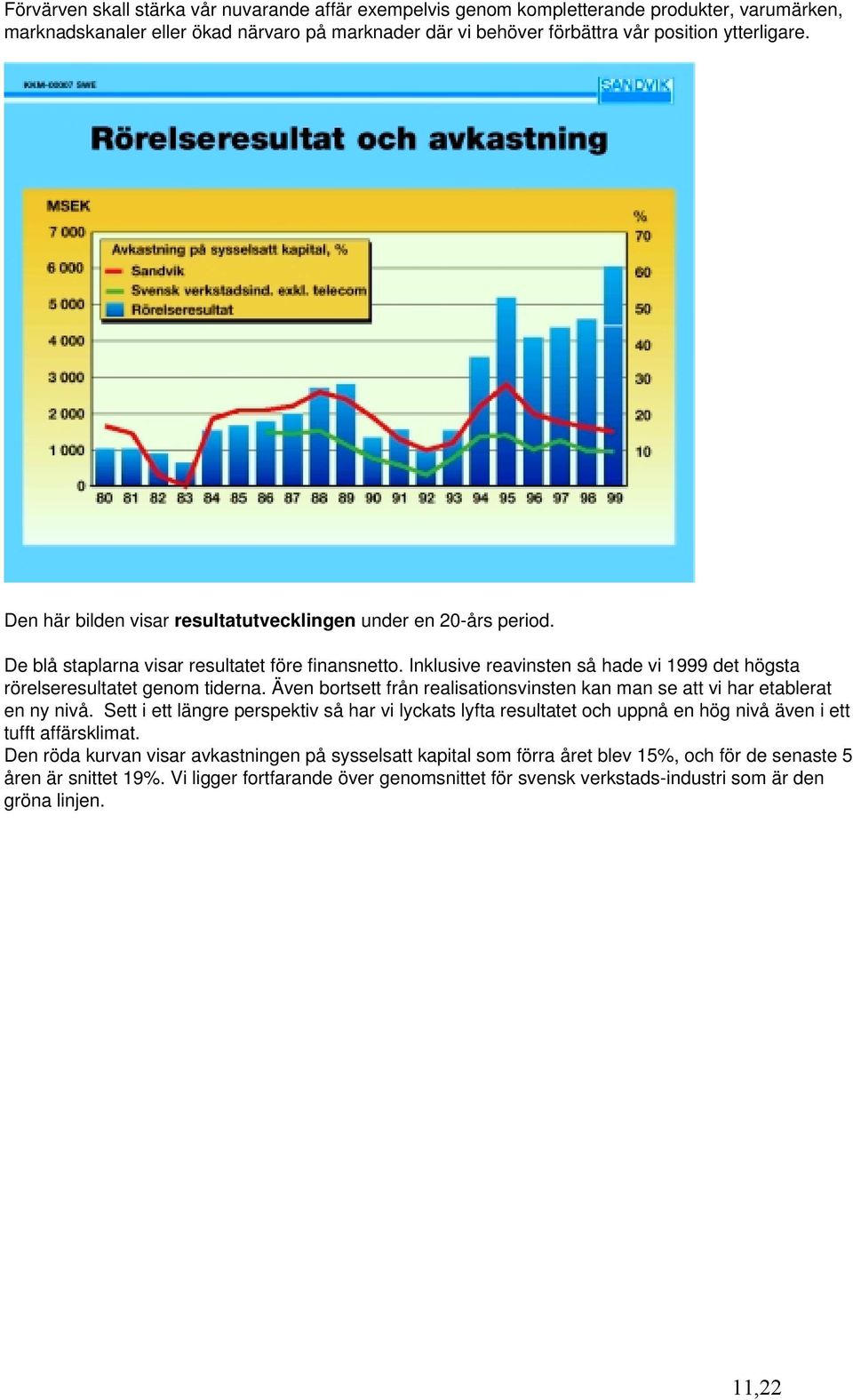 Även bortsett från realisationsvinsten kan man se att vi har etablerat en ny nivå. Sett i ett längre perspektiv så har vi lyckats lyfta resultatet och uppnå en hög nivå även i ett tufft affärsklimat.