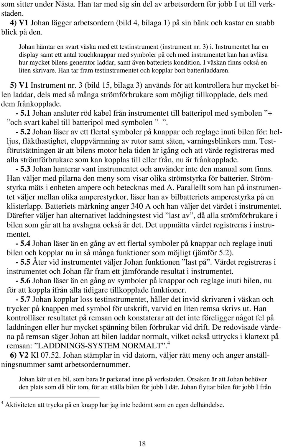 Instrumentet har en display samt ett antal touchknappar med symboler på och med instrumentet kan han avläsa hur mycket bilens generator laddar, samt även batteriets kondition.