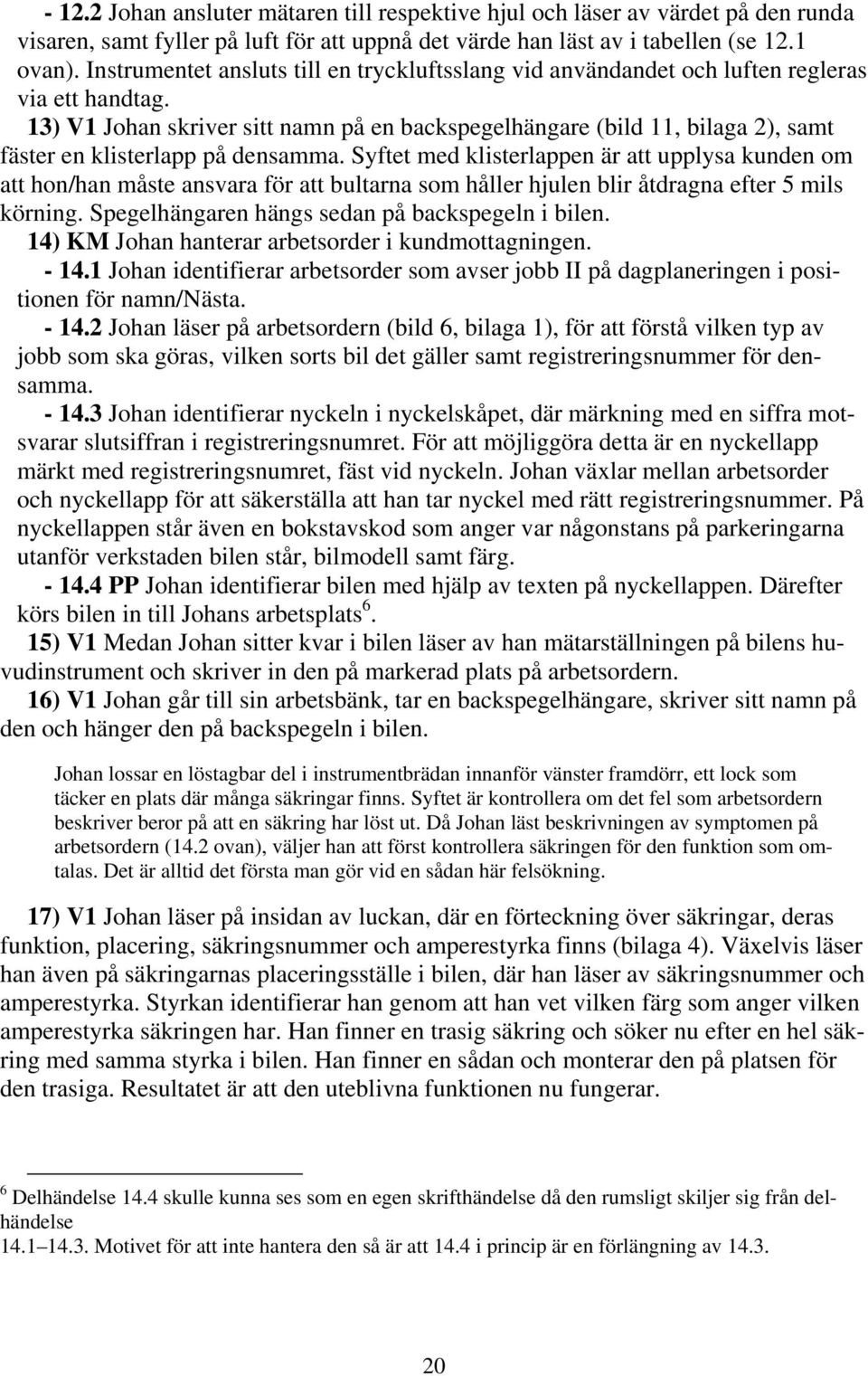 13) V1 Johan skriver sitt namn på en backspegelhängare (bild 11, bilaga 2), samt fäster en klisterlapp på densamma.