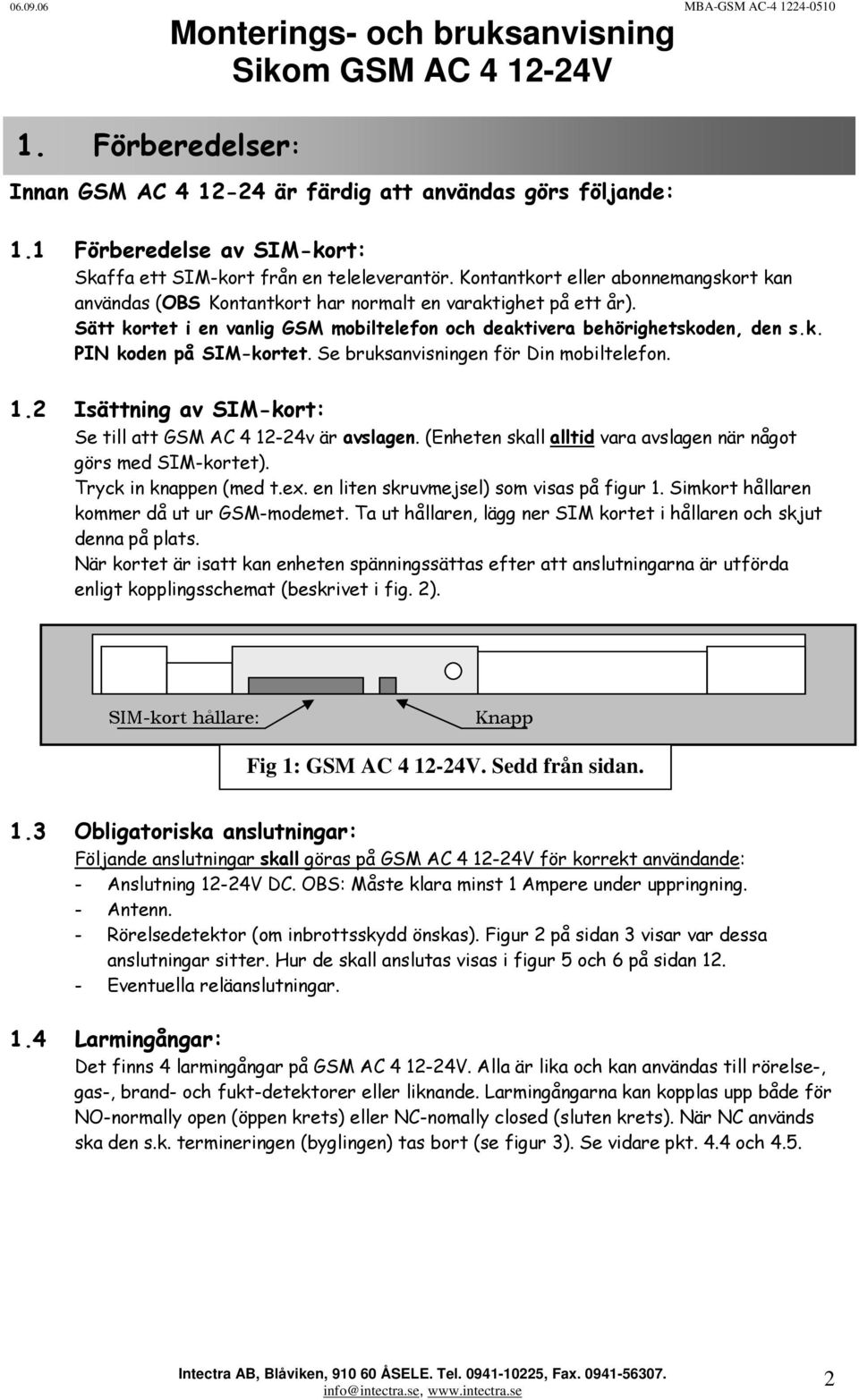 Sätt kortet i en vanlig GSM mobiltelefon och deaktivera behörighetskoden, den s.k. PIN koden på SIM-kortet. Se bruksanvisningen för Din mobiltelefon. 1.