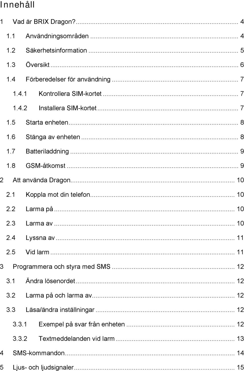 1 Koppla mot din telefon... 10 2.2 Larma på... 10 2.3 Larma av... 10 2.4 Lyssna av... 11 2.5 Vid larm... 11 3 Programmera och styra med SMS... 12 3.1 Ändra lösenordet... 12 3.2 Larma på och larma av.