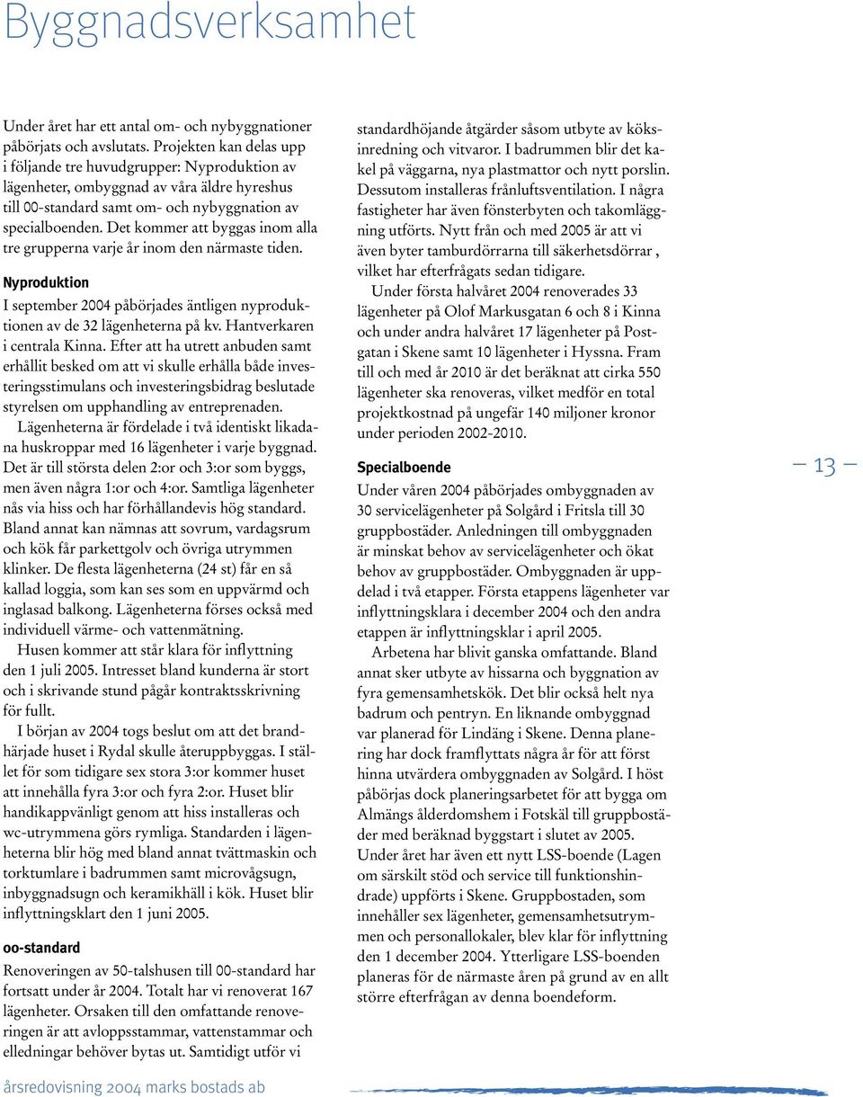 Det kommer att byggas inom alla tre grupperna varje år inom den närmaste tiden. Nyproduktion I september 2004 påbörjades äntligen nyproduktionen av de 32 lägenheterna på kv.