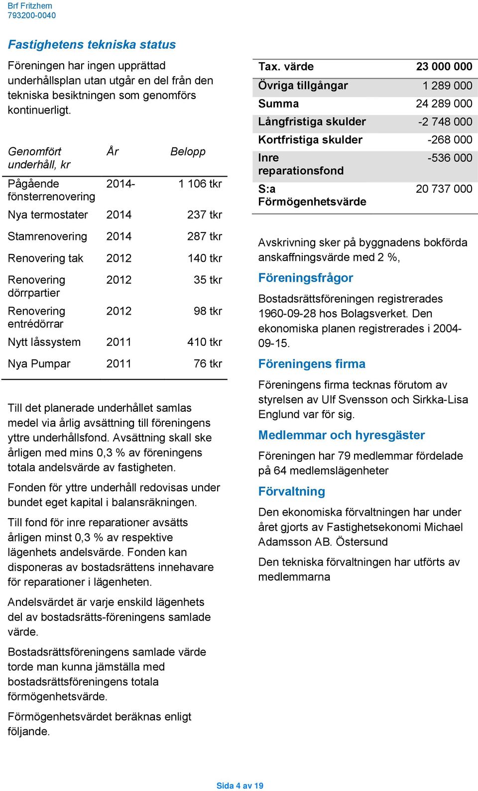 entrédörrar 2012 35 tkr 2012 98 tkr Nytt låssystem 2011 410 tkr Nya Pumpar 2011 76 tkr Till det planerade underhållet samlas medel via årlig avsättning till föreningens yttre underhållsfond.