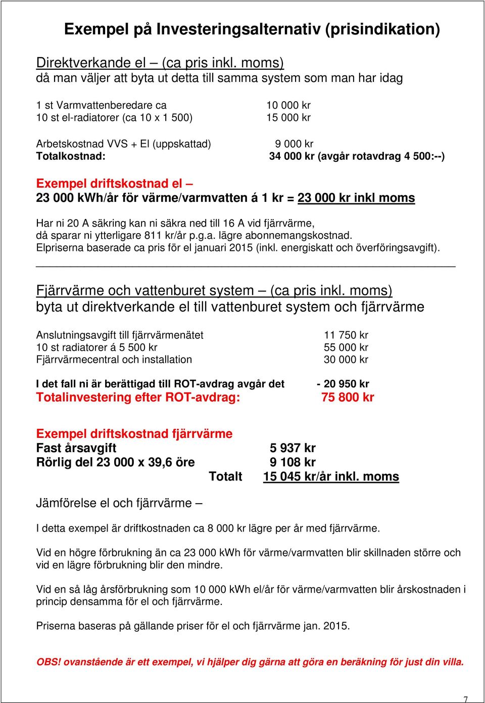 kr Totalkostnad: 34 000 kr (avgår rotavdrag 4 500:--) Exempel driftskostnad el 23 000 kwh/år för värme/varmvatten á 1 kr = 23 000 kr inkl moms Har ni 20 A säkring kan ni säkra ned till 16 A vid