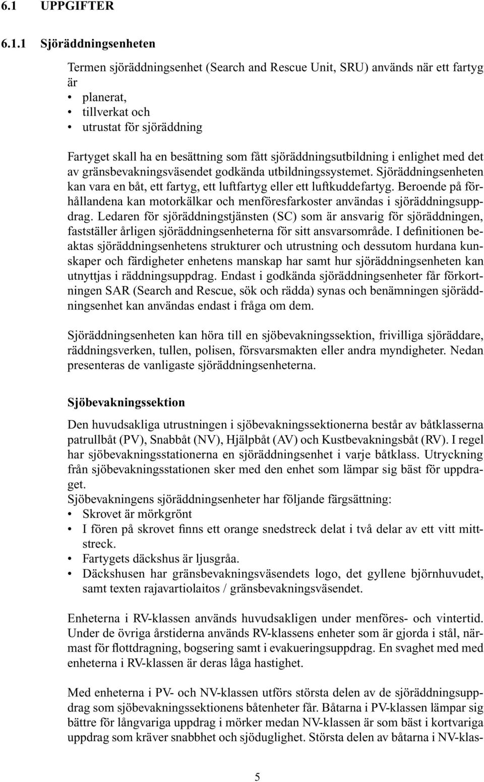 Sjöräddningsenheten kan vara en båt, ett fartyg, ett luftfartyg eller ett luftkuddefartyg. Beroende på förhållandena kan motorkälkar och menföresfarkoster användas i sjöräddningsuppdrag.