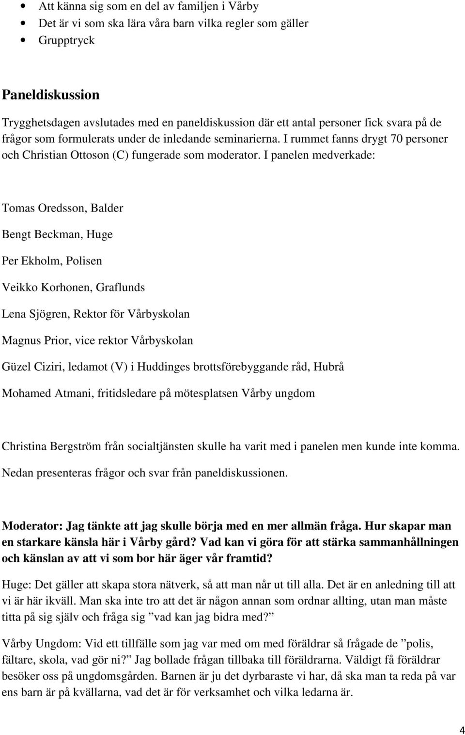 I panelen medverkade: Tomas Oredsson, Balder Bengt Beckman, Huge Per Ekholm, Polisen Veikko Korhonen, Graflunds Lena Sjögren, Rektor för Vårbyskolan Magnus Prior, vice rektor Vårbyskolan Güzel