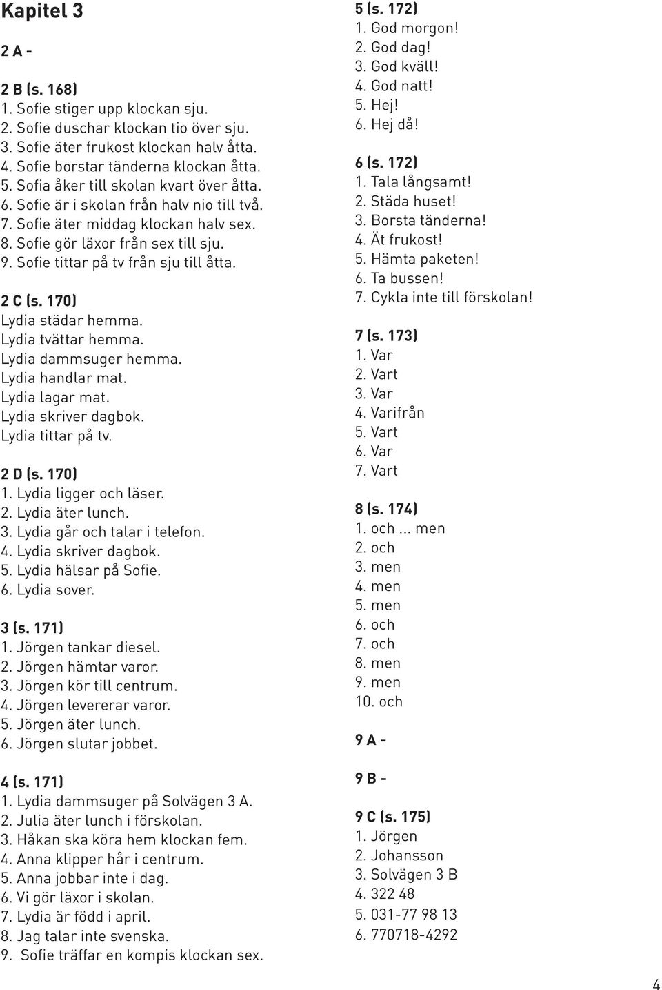 Sofie tittar på tv från sju till åtta. 2 C (s. 170) Lydia städar hemma. Lydia tvättar hemma. Lydia dammsuger hemma. Lydia handlar mat. Lydia lagar mat. Lydia skriver dagbok. Lydia tittar på tv.