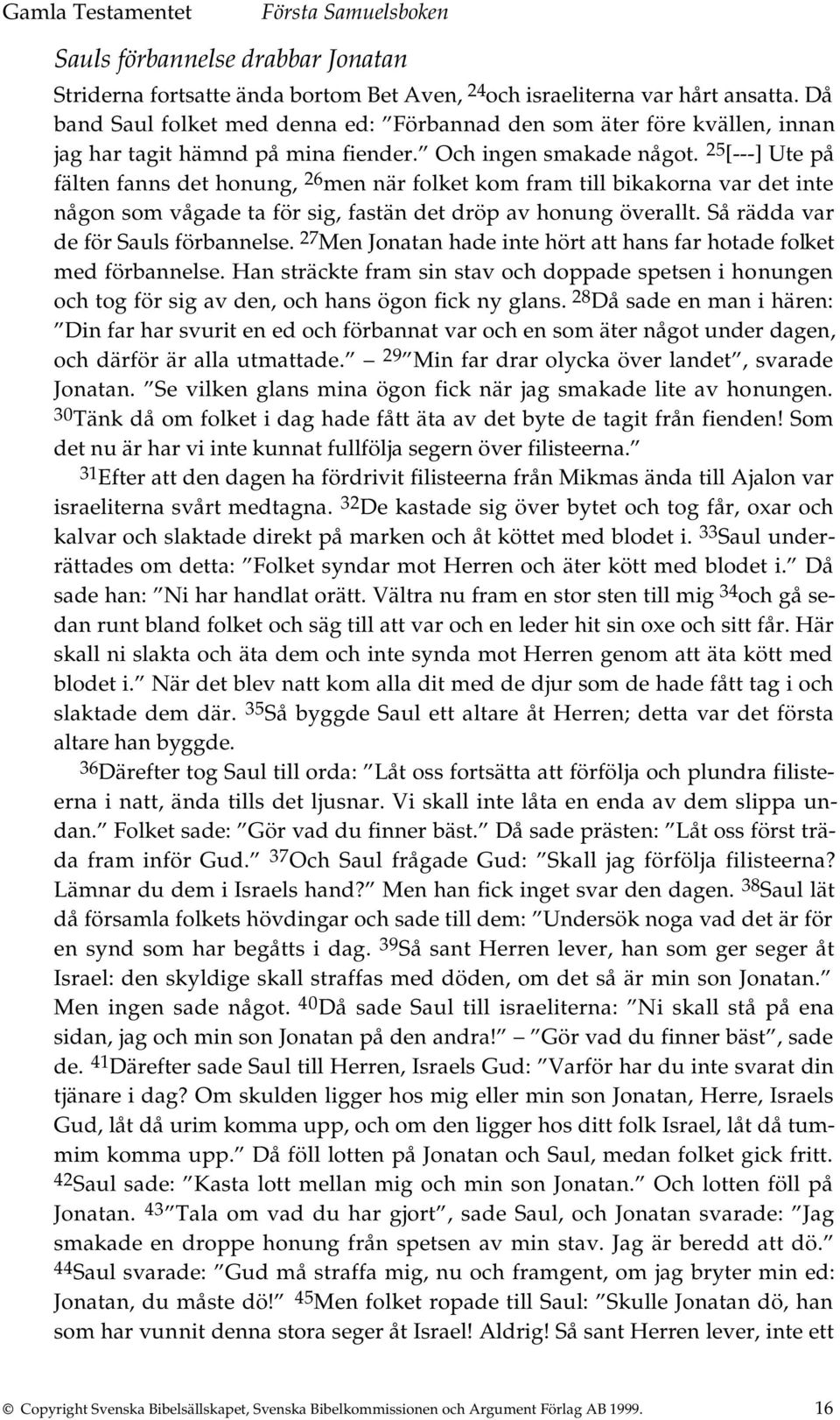 25 [---] Ute på fälten fanns det honung, 26 men när folket kom fram till bikakorna var det inte någon som vågade ta för sig, fastän det dröp av honung överallt. Så rädda var de för Sauls förbannelse.