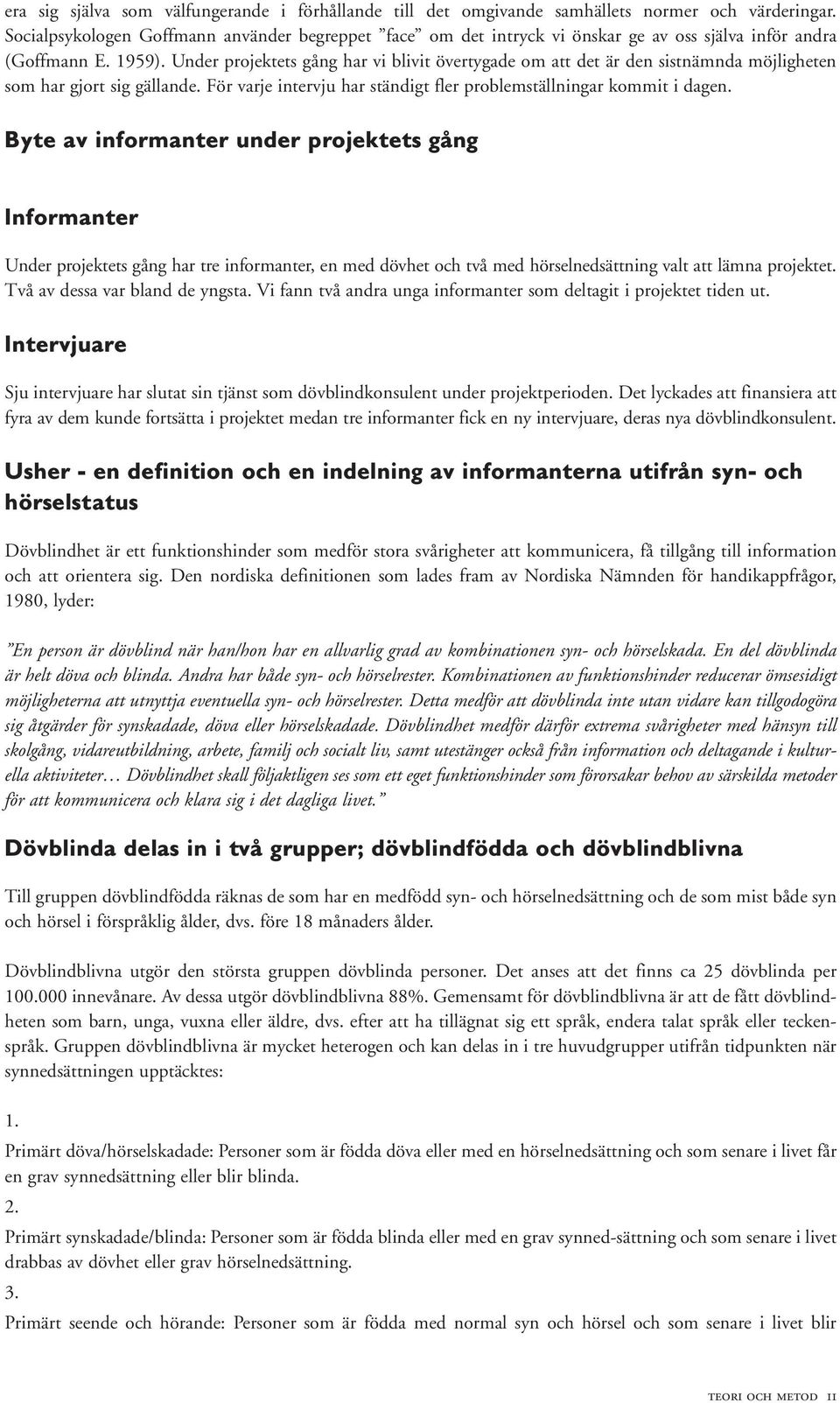 Under projektets gång har vi blivit övertygade om att det är den sistnämnda möjligheten som har gjort sig gällande. För varje intervju har ständigt fler problemställningar kommit i dagen.