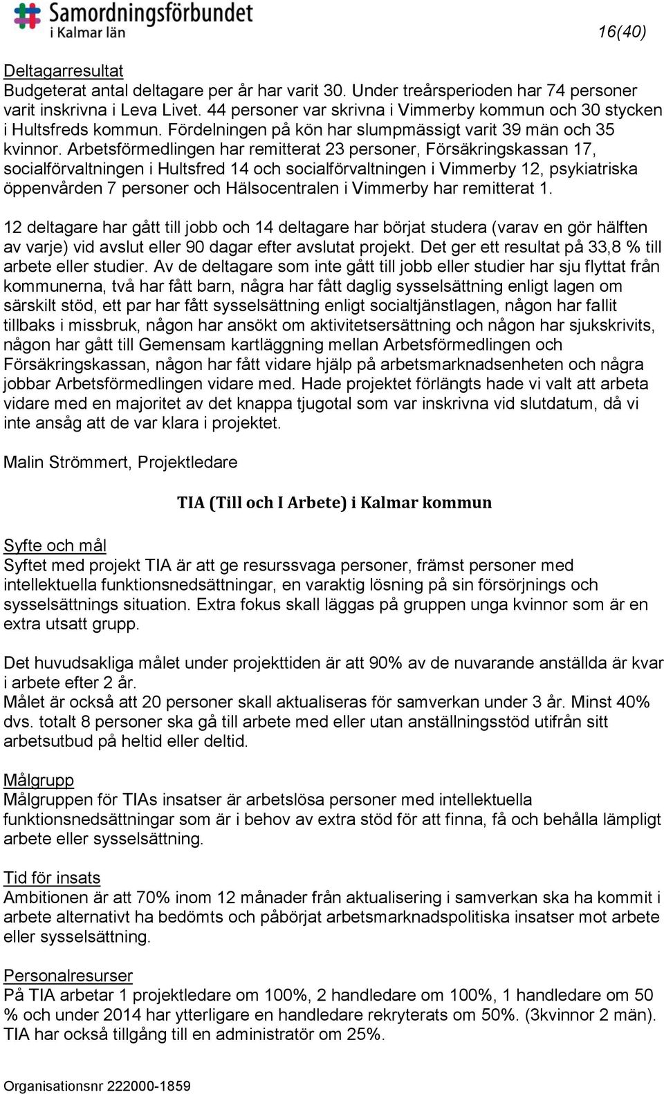 Arbetsförmedlingen har remitterat 23 personer, Försäkringskassan 17, socialförvaltningen i Hultsfred 14 och socialförvaltningen i Vimmerby 12, psykiatriska öppenvården 7 personer och Hälsocentralen i