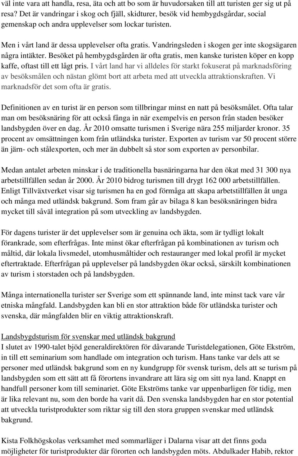 Vandringsleden i skogen ger inte skogsägaren några intäkter. Besöket på hembygdsgården är ofta gratis, men kanske turisten köper en kopp kaffe, oftast till ett lågt pris.