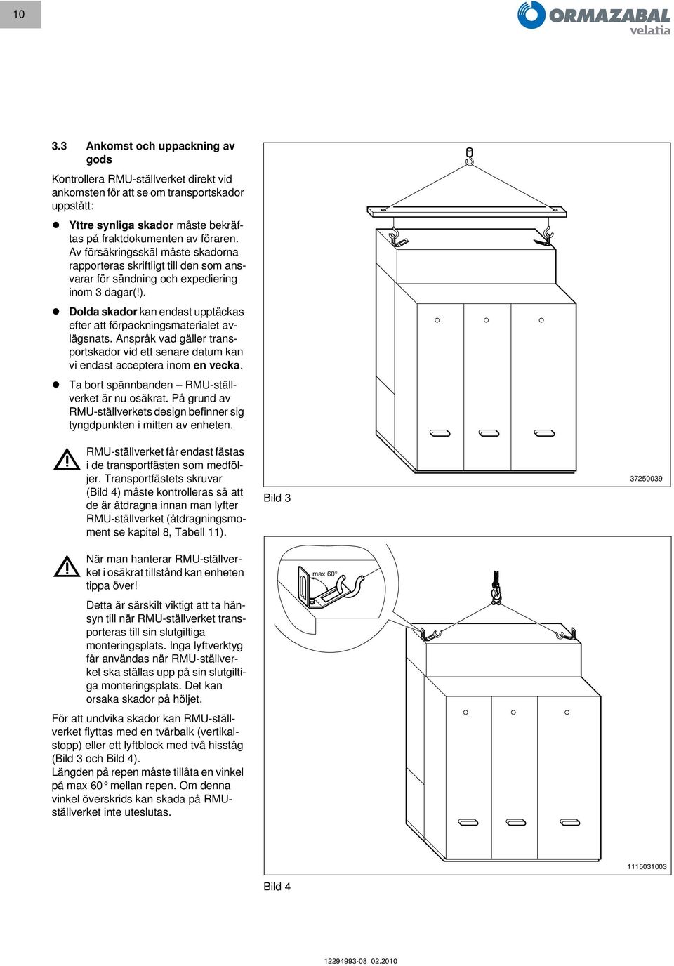 Dolda skador kan endast upptäckas efter att förpackningsmaterialet avlägsnats. Anspråk vad gäller transportskador vid ett senare datum kan vi endast acceptera inom en vecka.