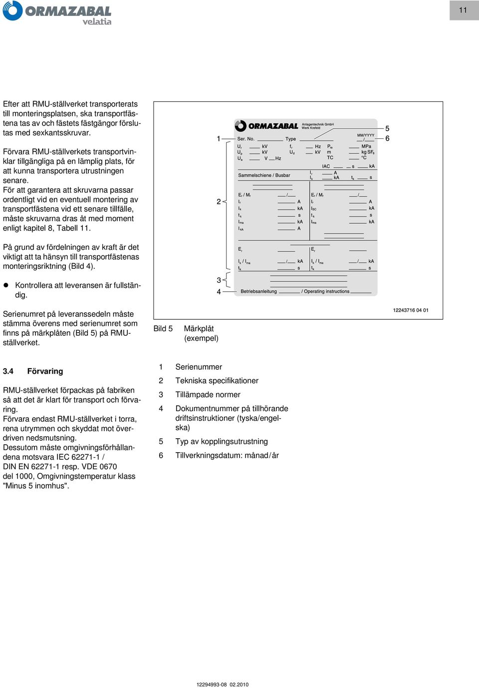 För att garantera att skruvarna passar ordentligt vid en eventuell montering av transportfästena vid ett senare tillfälle, måste skruvarna dras åt med moment enligt kapitel 8, Tabell 11.